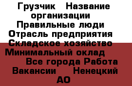 Грузчик › Название организации ­ Правильные люди › Отрасль предприятия ­ Складское хозяйство › Минимальный оклад ­ 24 500 - Все города Работа » Вакансии   . Ненецкий АО